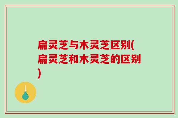 扁灵芝与木灵芝区别(扁灵芝和木灵芝的区别)-第1张图片-破壁灵芝孢子粉研究指南 扁灵芝与木灵芝区别(扁灵芝和木灵芝的区别)-第1张图片-破壁灵芝孢子粉研究指南
