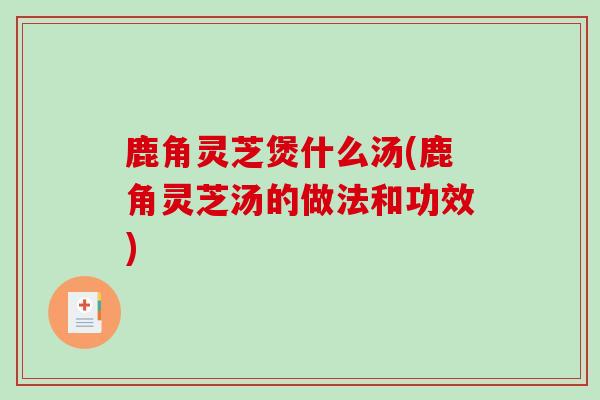 鹿角灵芝煲什么汤(鹿角灵芝汤的做法和功效)-第1张图片-破壁灵芝孢子粉研究指南 鹿角灵芝煲什么汤(鹿角灵芝汤的做法和功效)-第1张图片-破壁灵芝孢子粉研究指南