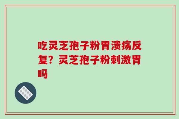 吃灵芝孢子粉胃溃疡反复？灵芝孢子粉刺激胃吗-第1张图片-破壁灵芝孢子粉研究指南