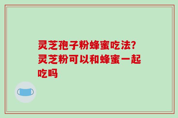 灵芝孢子粉蜂蜜吃法?灵芝粉可以和蜂蜜一起吃吗-第1张图片-破壁灵芝孢子粉研究指南 灵芝孢子粉蜂蜜吃法?灵芝粉可以和蜂蜜一起吃吗-第1张图片-破壁灵芝孢子粉研究指南
