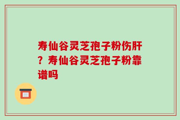 寿仙谷灵芝孢子粉伤肝?寿仙谷灵芝孢子粉靠谱吗-第1张图片-破壁灵芝孢子粉研究指南 寿仙谷灵芝孢子粉伤肝?寿仙谷灵芝孢子粉靠谱吗-第1张图片-破壁灵芝孢子粉研究指南