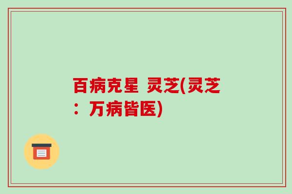 百病克星 灵芝(灵芝:万病皆医)-第1张图片-破壁灵芝孢子粉研究指南 百病克星 灵芝(灵芝:万病皆医)-第1张图片-破壁灵芝孢子粉研究指南