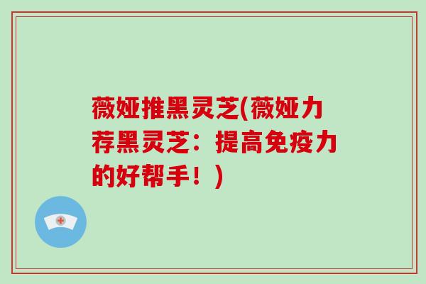 薇娅推黑灵芝(薇娅力荐黑灵芝:提高免疫力的好帮手!)-第1张图片-破壁灵芝孢子粉研究指南 薇娅推黑灵芝(薇娅力荐黑灵芝:提高免疫力的好帮手!)-第1张图片-破壁灵芝孢子粉研究指南