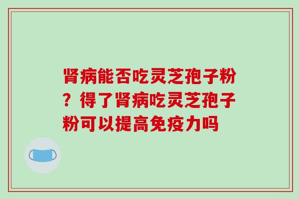 肾病能否吃灵芝孢子粉?得了肾病吃灵芝孢子粉可以提高免疫力吗-第1张图片-破壁灵芝孢子粉研究指南 肾病能否吃灵芝孢子粉?得了肾病吃灵芝孢子粉可以提高免疫力吗-第1张图片-破壁灵芝孢子粉研究指南