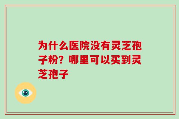 为什么医院没有灵芝孢子粉?哪里可以买到灵芝孢子-第1张图片-破壁灵芝孢子粉研究指南 为什么医院没有灵芝孢子粉?哪里可以买到灵芝孢子-第1张图片-破壁灵芝孢子粉研究指南