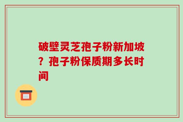 破壁灵芝孢子粉新加坡?孢子粉保质期多长时间-第1张图片-破壁灵芝孢子粉研究指南 破壁灵芝孢子粉新加坡?孢子粉保质期多长时间-第1张图片-破壁灵芝孢子粉研究指南