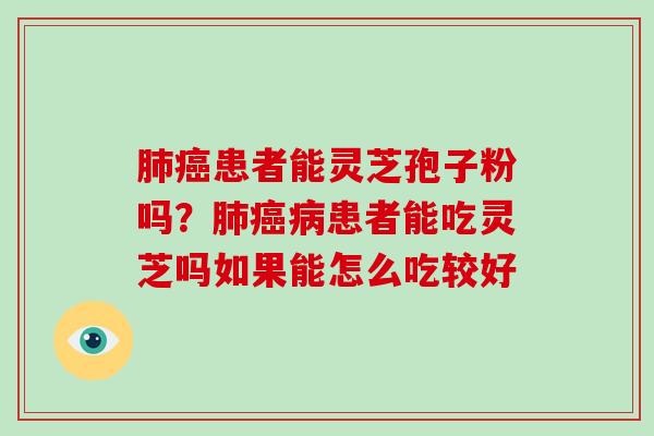 肺癌患者能灵芝孢子粉吗？肺癌病患者能吃灵芝吗如果能怎么吃较好-第1张图片-破壁灵芝孢子粉研究指南