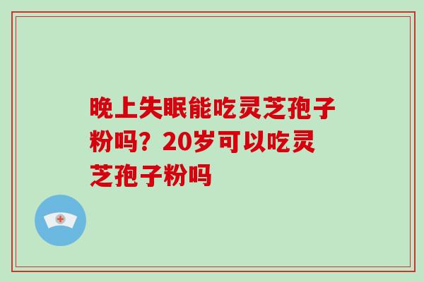 晚上失眠能吃灵芝孢子粉吗?20岁可以吃灵芝孢子粉吗-第1张图片-破壁灵芝孢子粉研究指南 晚上失眠能吃灵芝孢子粉吗?20岁可以吃灵芝孢子粉吗-第1张图片-破壁灵芝孢子粉研究指南