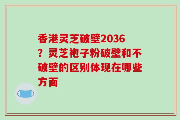 香港灵芝破壁2036?灵芝袍子粉破壁和不破壁的区别体现在哪些方面-第1张图片-破壁灵芝孢子粉研究指南 香港灵芝破壁2036?灵芝袍子粉破壁和不破壁的区别体现在哪些方面-第1张图片-破壁灵芝孢子粉研究指南