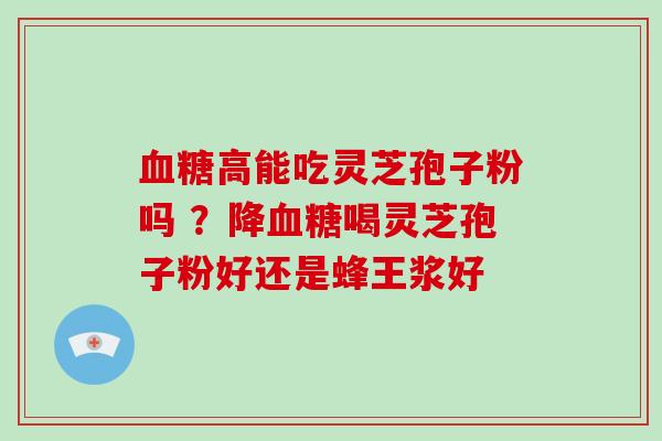 血糖高能吃灵芝孢子粉吗 ?降血糖喝灵芝孢子粉好还是蜂王浆好-第1张图片-破壁灵芝孢子粉研究指南 血糖高能吃灵芝孢子粉吗 ?降血糖喝灵芝孢子粉好还是蜂王浆好-第1张图片-破壁灵芝孢子粉研究指南