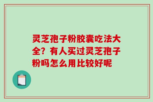 灵芝孢子粉胶囊吃法大全?有人买过灵芝孢子粉吗怎么用比较好呢-第1张图片-破壁灵芝孢子粉研究指南 灵芝孢子粉胶囊吃法大全?有人买过灵芝孢子粉吗怎么用比较好呢-第1张图片-破壁灵芝孢子粉研究指南