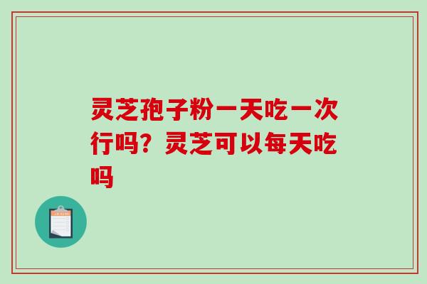 灵芝孢子粉一天吃一次行吗?灵芝可以每天吃吗-第1张图片-破壁灵芝孢子粉研究指南 灵芝孢子粉一天吃一次行吗?灵芝可以每天吃吗-第1张图片-破壁灵芝孢子粉研究指南