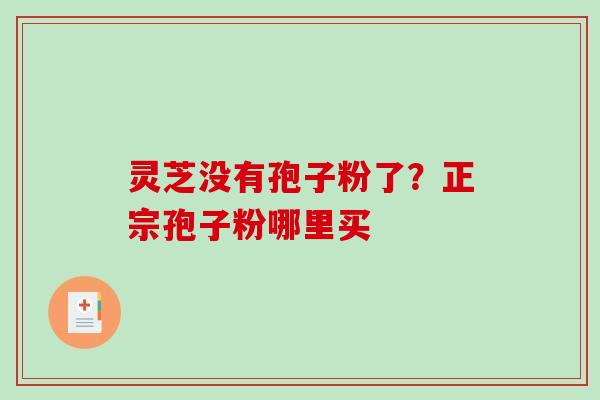灵芝没有孢子粉了？正宗孢子粉哪里买-第1张图片-破壁灵芝孢子粉研究指南
