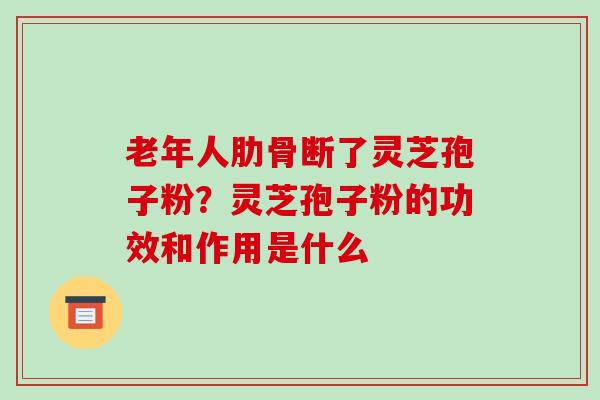 老年人肋骨断了灵芝孢子粉?灵芝孢子粉的功效和作用是什么-第1张图片-破壁灵芝孢子粉研究指南 老年人肋骨断了灵芝孢子粉?灵芝孢子粉的功效和作用是什么-第1张图片-破壁灵芝孢子粉研究指南