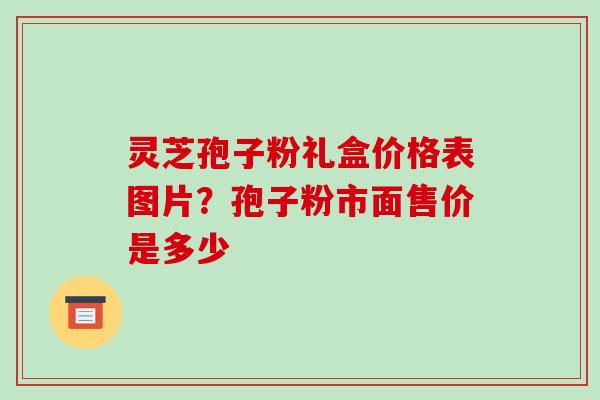 灵芝孢子粉礼盒价格表图片?孢子粉市面售价是多少-第1张图片-破壁灵芝孢子粉研究指南 灵芝孢子粉礼盒价格表图片?孢子粉市面售价是多少-第1张图片-破壁灵芝孢子粉研究指南