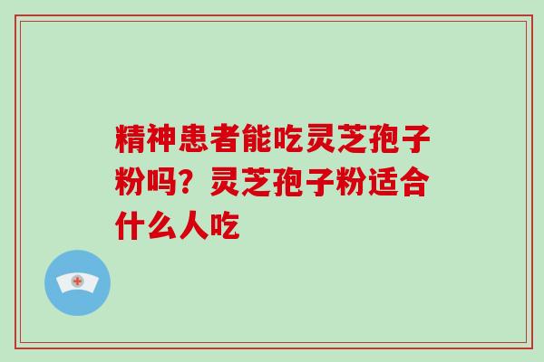 精神患者能吃灵芝孢子粉吗?灵芝孢子粉适合什么人吃-第1张图片-破壁灵芝孢子粉研究指南 精神患者能吃灵芝孢子粉吗?灵芝孢子粉适合什么人吃-第1张图片-破壁灵芝孢子粉研究指南