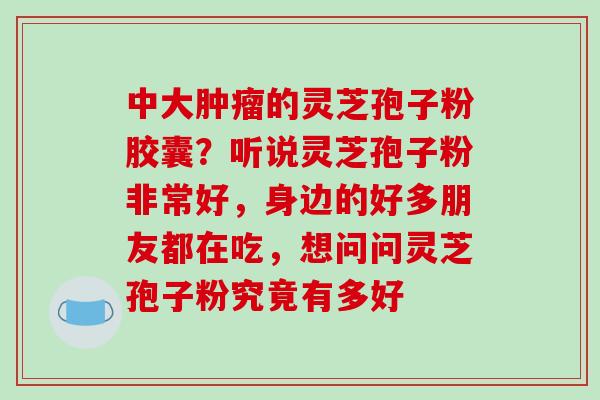 中大肿瘤的灵芝孢子粉胶囊?听说灵芝孢子粉非常好,身边的好多朋友都在吃,想问问灵芝孢子粉究竟有多好-第1张图片-破壁灵芝孢子粉研究指南 中大肿瘤的灵芝孢子粉胶囊?听说灵芝孢子粉非常好,身边的好多朋友都在吃,想问问灵芝孢子粉究竟有多好-第1张图片-破壁灵芝孢子粉研究指南