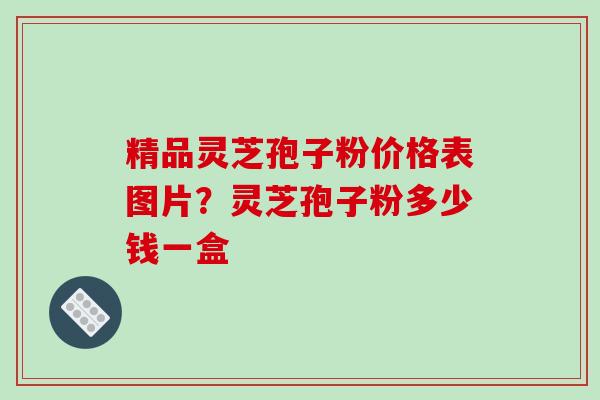 精品灵芝孢子粉价格表图片?灵芝孢子粉多少钱一盒-第1张图片-破壁灵芝孢子粉研究指南 精品灵芝孢子粉价格表图片?灵芝孢子粉多少钱一盒-第1张图片-破壁灵芝孢子粉研究指南