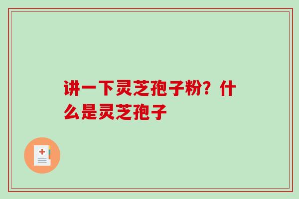 讲一下灵芝孢子粉？什么是灵芝孢子-第1张图片-破壁灵芝孢子粉研究指南