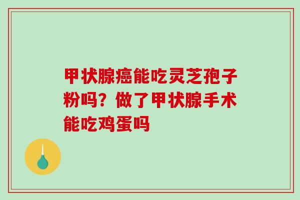甲状腺癌能吃灵芝孢子粉吗？做了甲状腺手术能吃鸡蛋吗-第1张图片-破壁灵芝孢子粉研究指南