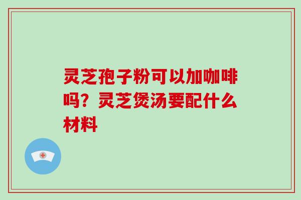 灵芝孢子粉可以加咖啡吗?灵芝煲汤要配什么材料-第1张图片-破壁灵芝孢子粉研究指南 灵芝孢子粉可以加咖啡吗?灵芝煲汤要配什么材料-第1张图片-破壁灵芝孢子粉研究指南