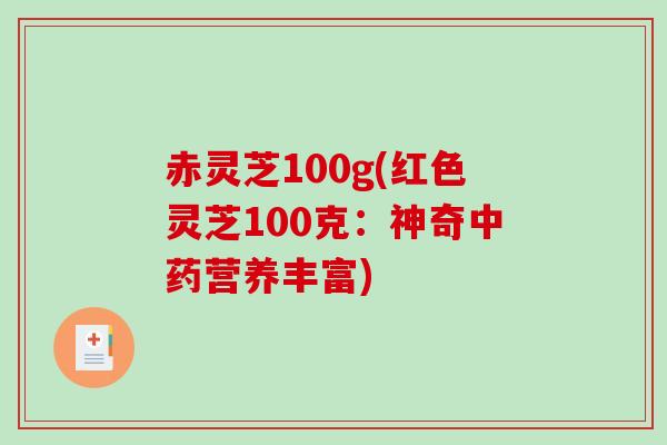 赤灵芝100g(红色灵芝100克：神奇中药营养丰富)-第1张图片-破壁灵芝孢子粉研究指南