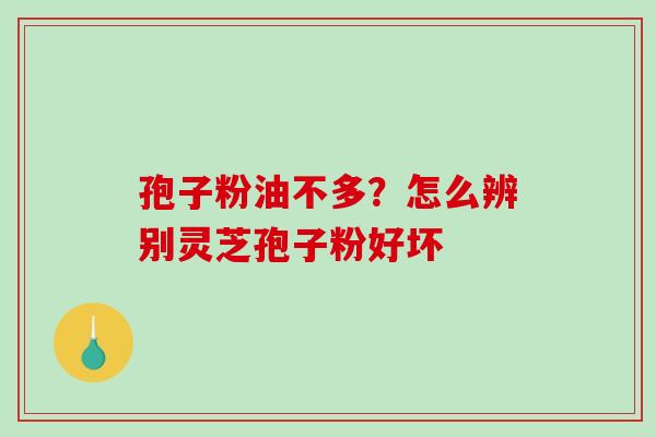 孢子粉油不多?怎么辨别灵芝孢子粉好坏-第1张图片-破壁灵芝孢子粉研究指南 孢子粉油不多?怎么辨别灵芝孢子粉好坏-第1张图片-破壁灵芝孢子粉研究指南