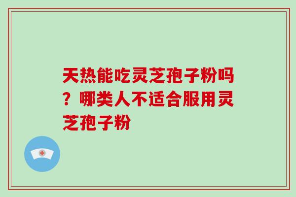 天热能吃灵芝孢子粉吗？哪类人不适合服用灵芝孢子粉-第1张图片-破壁灵芝孢子粉研究指南