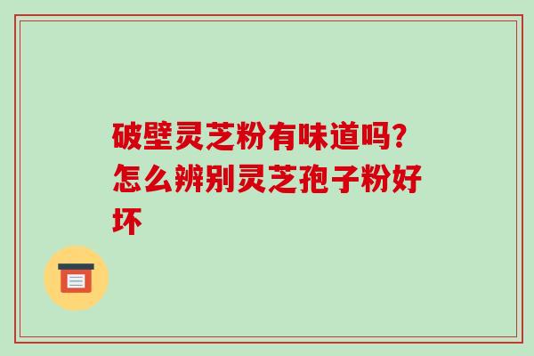 破壁灵芝粉有味道吗?怎么辨别灵芝孢子粉好坏-第1张图片-破壁灵芝孢子粉研究指南 破壁灵芝粉有味道吗?怎么辨别灵芝孢子粉好坏-第1张图片-破壁灵芝孢子粉研究指南