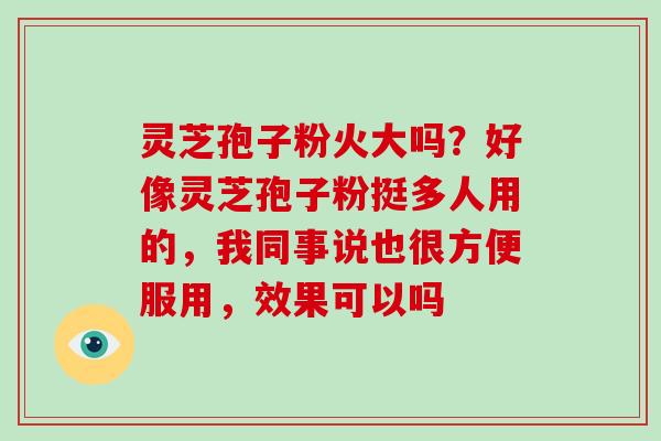 灵芝孢子粉火大吗?好像灵芝孢子粉挺多人用的,我同事说也很方便服用,效果可以吗-第1张图片-破壁灵芝孢子粉研究指南 灵芝孢子粉火大吗?好像灵芝孢子粉挺多人用的,我同事说也很方便服用,效果可以吗-第1张图片-破壁灵芝孢子粉研究指南