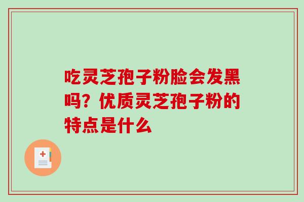 吃灵芝孢子粉脸会发黑吗？优质灵芝孢子粉的特点是什么-第1张图片-破壁灵芝孢子粉研究指南