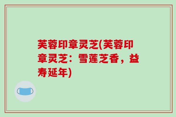 芙蓉印章灵芝(芙蓉印章灵芝:雪莲芝香,益寿延年)-第1张图片-破壁灵芝孢子粉研究指南 芙蓉印章灵芝(芙蓉印章灵芝:雪莲芝香,益寿延年)-第1张图片-破壁灵芝孢子粉研究指南