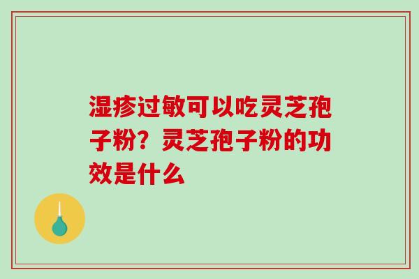 湿疹过敏可以吃灵芝孢子粉？灵芝孢子粉的功效是什么-第1张图片-破壁灵芝孢子粉研究指南