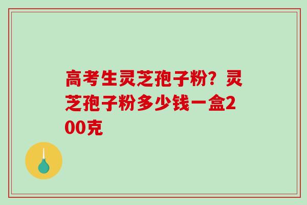 高考生灵芝孢子粉?灵芝孢子粉多少钱一盒200克-第1张图片-破壁灵芝孢子粉研究指南 高考生灵芝孢子粉?灵芝孢子粉多少钱一盒200克-第1张图片-破壁灵芝孢子粉研究指南