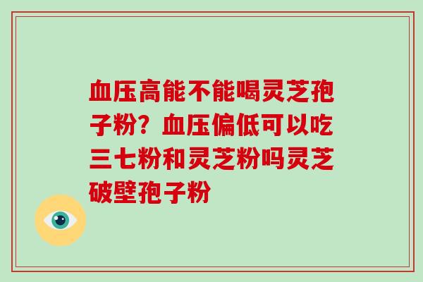 血压高能不能喝灵芝孢子粉?血压偏低可以吃三七粉和灵芝粉吗灵芝破壁孢子粉-第1张图片-破壁灵芝孢子粉研究指南 血压高能不能喝灵芝孢子粉?血压偏低可以吃三七粉和灵芝粉吗灵芝破壁孢子粉-第1张图片-破壁灵芝孢子粉研究指南