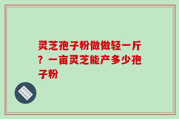 灵芝孢子粉做做轻一斤?一亩灵芝能产多少孢子粉-第1张图片-破壁灵芝孢子粉研究指南 灵芝孢子粉做做轻一斤?一亩灵芝能产多少孢子粉-第1张图片-破壁灵芝孢子粉研究指南
