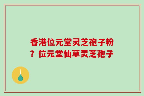 香港位元堂灵芝孢子粉?位元堂仙草灵芝孢子-第1张图片-破壁灵芝孢子粉研究指南 香港位元堂灵芝孢子粉?位元堂仙草灵芝孢子-第1张图片-破壁灵芝孢子粉研究指南