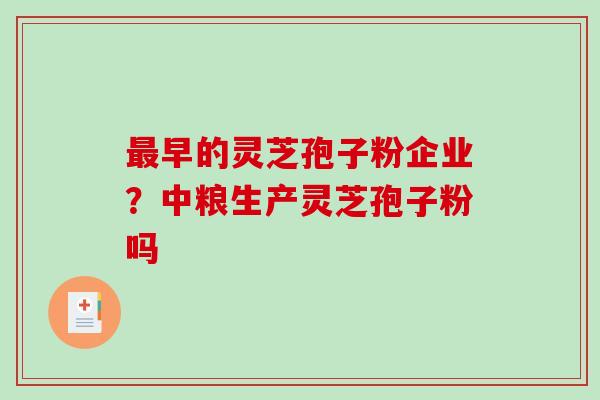 最早的灵芝孢子粉企业？中粮生产灵芝孢子粉吗-第1张图片-破壁灵芝孢子粉研究指南