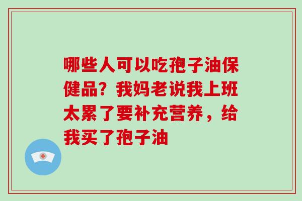 哪些人可以吃孢子油保健品?我妈老说我上班太累了要补充营养,给我买了孢子油-第1张图片-破壁灵芝孢子粉研究指南 哪些人可以吃孢子油保健品?我妈老说我上班太累了要补充营养,给我买了孢子油-第1张图片-破壁灵芝孢子粉研究指南