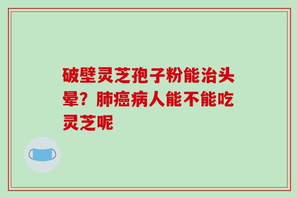 破壁灵芝孢子粉能治头晕?肺癌病人能不能吃灵芝呢-第1张图片-破壁灵芝孢子粉研究指南 破壁灵芝孢子粉能治头晕?肺癌病人能不能吃灵芝呢-第1张图片-破壁灵芝孢子粉研究指南