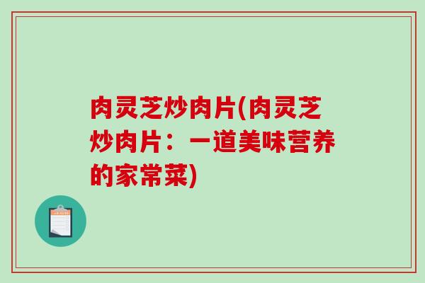 肉灵芝炒肉片(肉灵芝炒肉片:一道美味营养的家常菜)-第1张图片-破壁灵芝孢子粉研究指南 肉灵芝炒肉片(肉灵芝炒肉片:一道美味营养的家常菜)-第1张图片-破壁灵芝孢子粉研究指南