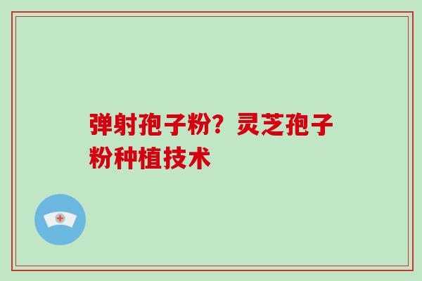 弹射孢子粉？灵芝孢子粉种植技术-第1张图片-破壁灵芝孢子粉研究指南