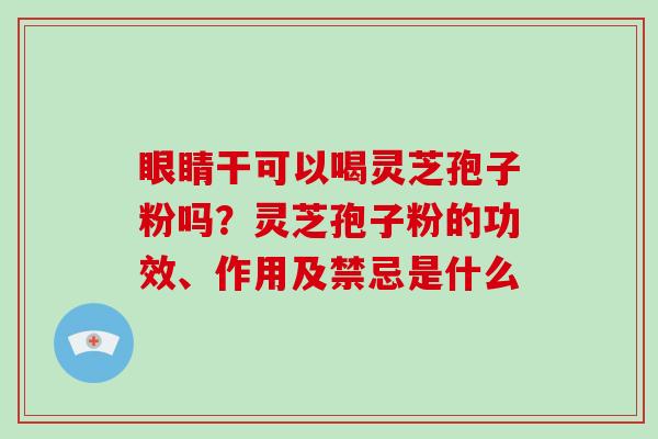 眼睛干可以喝灵芝孢子粉吗？灵芝孢子粉的功效、作用及禁忌是什么-第1张图片-破壁灵芝孢子粉研究指南