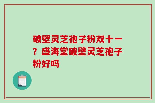 破壁灵芝孢子粉双十一?盛海堂破壁灵芝孢子粉好吗-第1张图片-破壁灵芝孢子粉研究指南 破壁灵芝孢子粉双十一?盛海堂破壁灵芝孢子粉好吗-第1张图片-破壁灵芝孢子粉研究指南