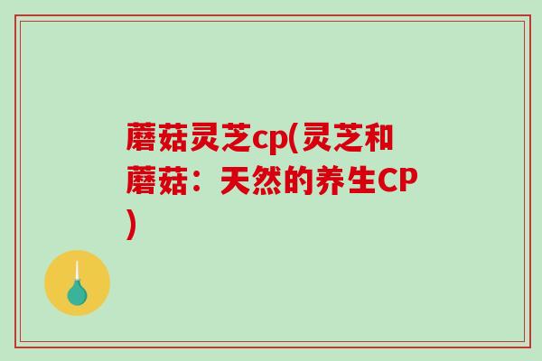 蘑菇灵芝cp(灵芝和蘑菇：天然的养生CP)-第1张图片-破壁灵芝孢子粉研究指南