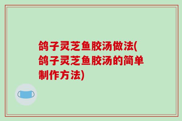 鸽子灵芝鱼胶汤做法(鸽子灵芝鱼胶汤的简单制作方法)-第1张图片-破壁灵芝孢子粉研究指南