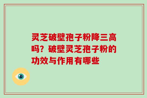 灵芝破壁孢子粉降三高吗?破壁灵芝孢子粉的功效与作用有哪些-第1张图片-破壁灵芝孢子粉研究指南 灵芝破壁孢子粉降三高吗?破壁灵芝孢子粉的功效与作用有哪些-第1张图片-破壁灵芝孢子粉研究指南