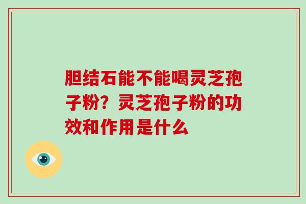 胆结石能不能喝灵芝孢子粉?灵芝孢子粉的功效和作用是什么-第1张图片-破壁灵芝孢子粉研究指南 胆结石能不能喝灵芝孢子粉?灵芝孢子粉的功效和作用是什么-第1张图片-破壁灵芝孢子粉研究指南
