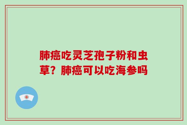 肺癌吃灵芝孢子粉和虫草?肺癌可以吃海参吗-第1张图片-破壁灵芝孢子粉研究指南 肺癌吃灵芝孢子粉和虫草?肺癌可以吃海参吗-第1张图片-破壁灵芝孢子粉研究指南