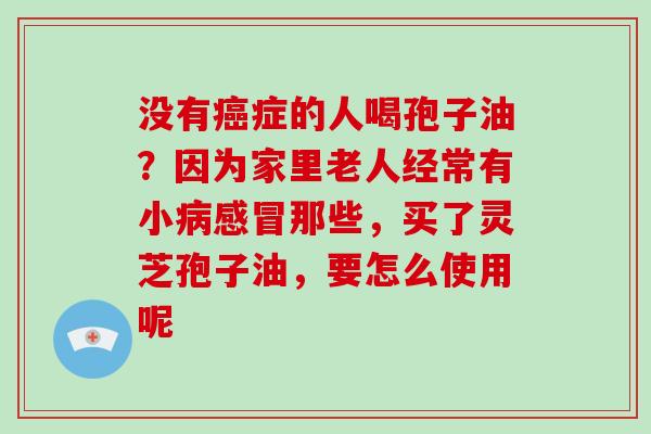 没有癌症的人喝孢子油?因为家里老人经常有小病感冒那些,买了灵芝孢子油,要怎么使用呢-第1张图片-破壁灵芝孢子粉研究指南 没有癌症的人喝孢子油?因为家里老人经常有小病感冒那些,买了灵芝孢子油,要怎么使用呢-第1张图片-破壁灵芝孢子粉研究指南